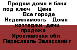 Продам дома и бани под ключ. › Цена ­ 300 000 - Все города Недвижимость » Дома, коттеджи, дачи продажа   . Ярославская обл.,Переславль-Залесский г.
